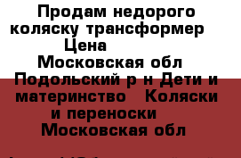 Продам недорого коляску трансформер  › Цена ­ 6 000 - Московская обл., Подольский р-н Дети и материнство » Коляски и переноски   . Московская обл.